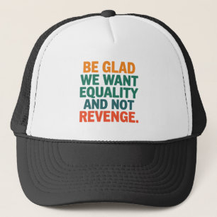 Be Glad We Want Equality and Not Revenge Rights  Trucker Hat
