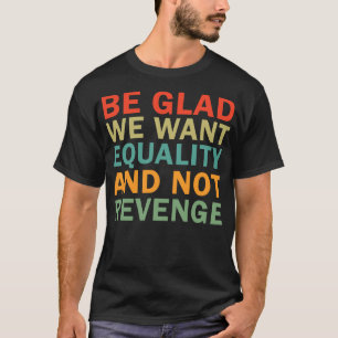 Be Glad We Want Equality and Not Revenge T-Shirt