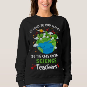 Be Good To Our Planet With Science Teacher Earth D Sweatshirt