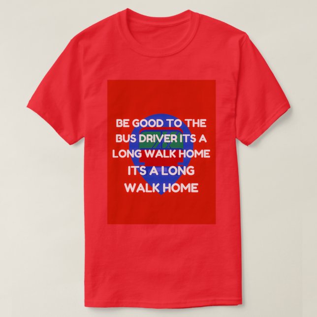 be good to the bus driver its a long walk home T-Shirt (Design Front)