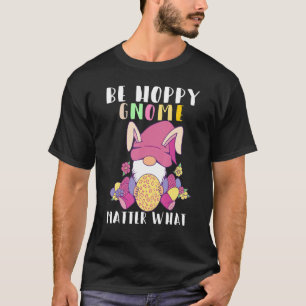 Be Hoppy Gnome Matter What Gnome Easter Bunny Eggs T-Shirt