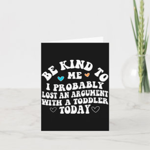 Be Kind To Me I Probably Lost An Argument With A T Card