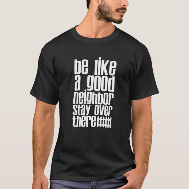 Be Like A Good Neighbour Stay Over There      T-Shirt (Front)