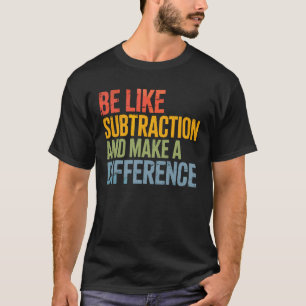 Be Like Subtraction Make a Difference Math Teacher T-Shirt