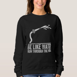 Be Like Water Run Through The Hose Funny Be Like W Sweatshirt