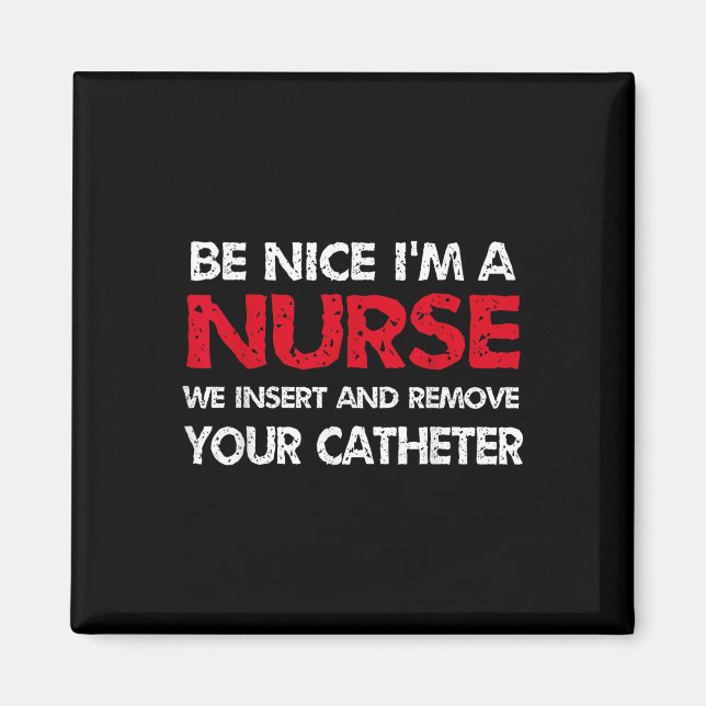Be Nice Im A Nurse We Insert And Remove Your Cathe Magnet (Front)