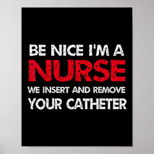 Be Nice Im A Nurse We Insert And Remove Your Cathe Poster