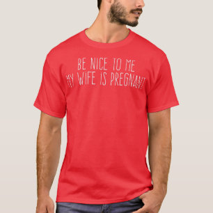 Be Nice o Me My Wife Is Pregnant  T-Shirt