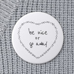 Be Nice or Go Away Simple Floral Heart Black White 6 Cm Round Badge<br><div class="desc">All text can be customised. Let the mean people know they are not welcome with this cute motivational humour round button / badge. Anti-bullying and positive quotes are more your style. Be Nice or Go Away Funny Inspirational Quote - Heart illustration was inspired by vintage embroidery, retro valentines and simple...</div>