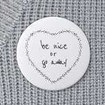 Be Nice or Go Away Simple Floral Heart Black White 6 Cm Round Badge<br><div class="desc">All text can be customised. Let the mean people know they are not welcome with this cute motivational humour round button / badge. Anti-bullying and positive quotes are more your style. Be Nice or Go Away Funny Inspirational Quote - Heart illustration was inspired by vintage embroidery, retro valentines and simple...</div>