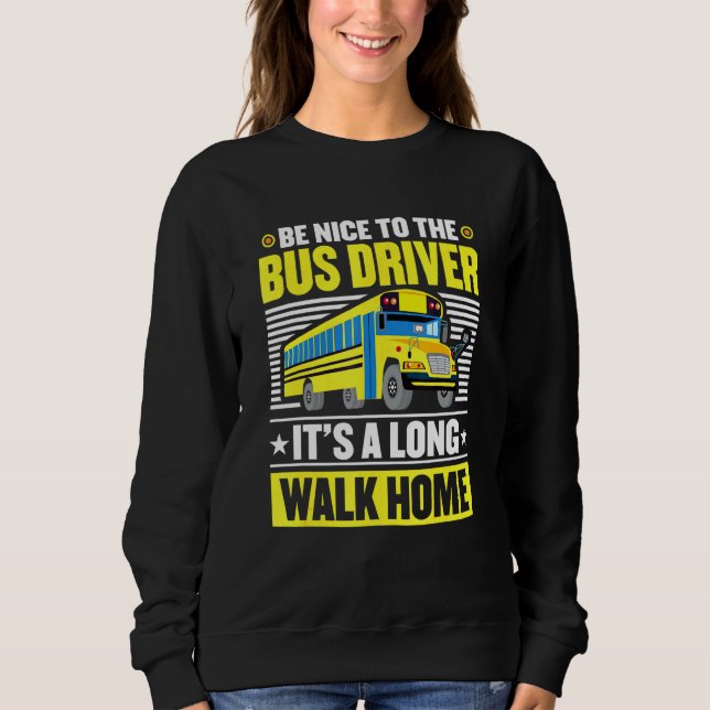 Be Nice To The Bus Driver Home From School Bus Dri Sweatshirt (Front)