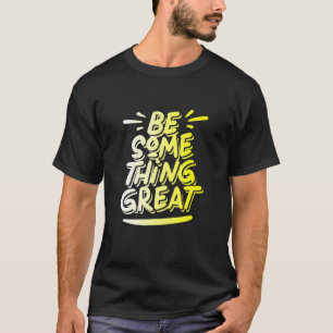 Be Something Great T-Shirt