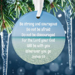 Be Strong Inspirational Bible Verse Christmas Ornament<br><div class="desc">Be strong and courageous. Do not be afraid. Do not be discouraged. For the Lord your God will be with you wherever you go. A beautiful motivational bible verse Joshua 1:9 written across a peaceful photograph of the ocean. Send someone strength and encouragement with this inspirational quotation Christmas ornament gift....</div>