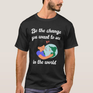 Be the Change You Want to See in the World Earth T-Shirt