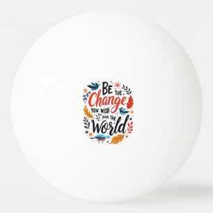 Be the Change You Wish for the World Ping Pong Ball