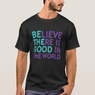 Be The Good Believe There Still Good In The World T-Shirt
