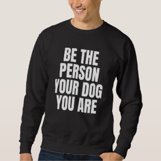 Be The Person Your Dog Thinks You Are Dog Sweatshirt