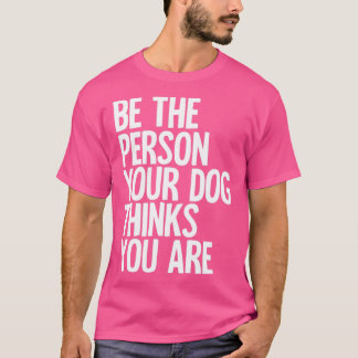 Be The Person Your Dog Thinks You Are T-Shirt