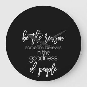 be the reason someone believes in the goodness of large clock