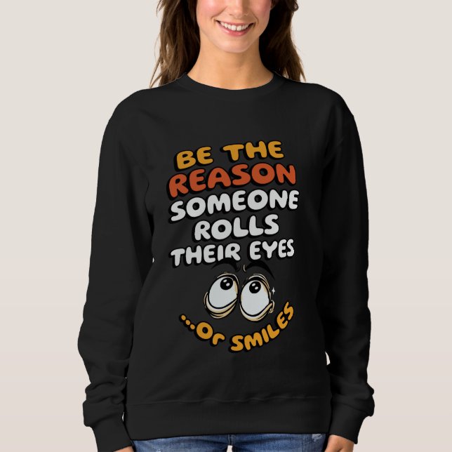 Be the Reason Someone Rolls Their Eyes... or Smile Sweatshirt (Front)