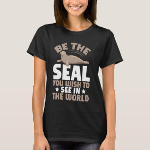 Be the Seal You Wish to See in the World Seal T-Shirt