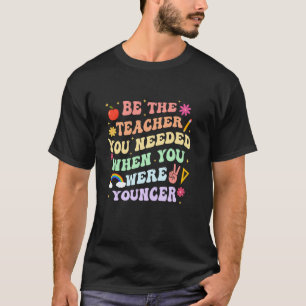 Be The Teacher You Needed When You Were Younger Gr T-Shirt