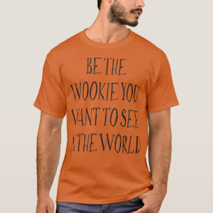 Be The Wookie You Want To See In The World T-Shirt