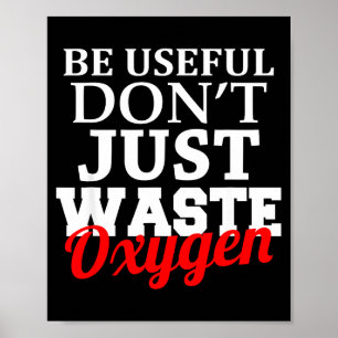 Be Useful Don't Just Waste Oxygen Poster