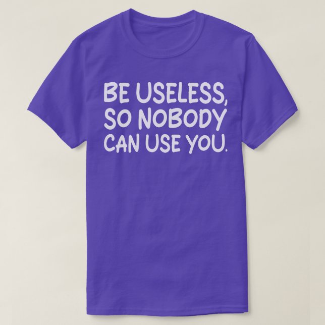 be useless so nobody can use you T-Shirt (Design Front)