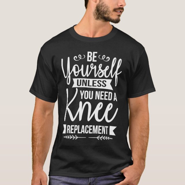 Be Yourself Unless You Need a Knee Replacement Sar T-Shirt (Front)