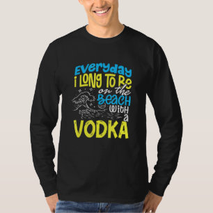 Beach Everyday I Long To Be On The Beach With Vodk T-Shirt