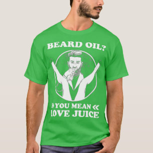 Beard Oil You Mean Love Juice T-Shirt