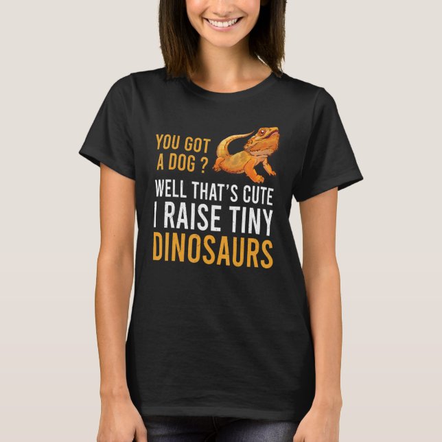 Bearded Dragon  You Got A Dog I Raise Tiny Dinosau T-Shirt (Front)