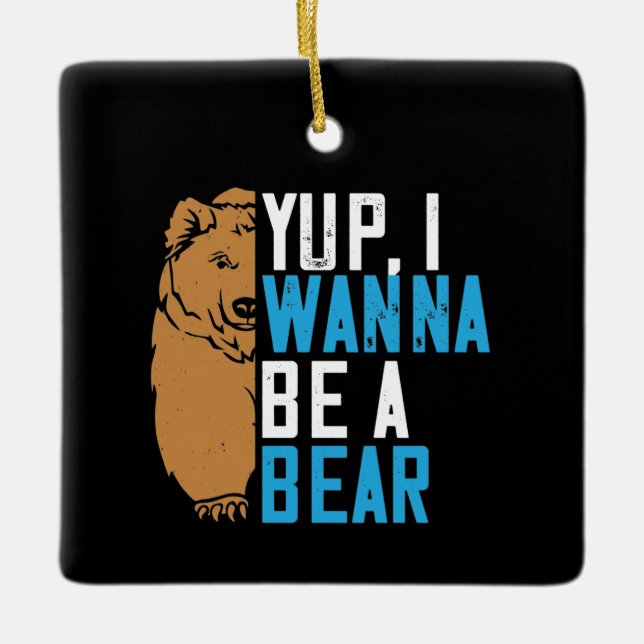 Bears - Yup I Wanna Be A Bear Ceramic Ornament (Front)