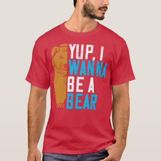 Bears Yup I Wanna Be A Bear T-Shirt