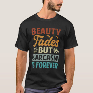 Beauty Fades But Sarcasm Is Forever - Funny Sarcas T-Shirt