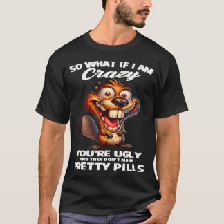 Beaver So What If I Am Crazy You'Re Ugly And T-Shirt