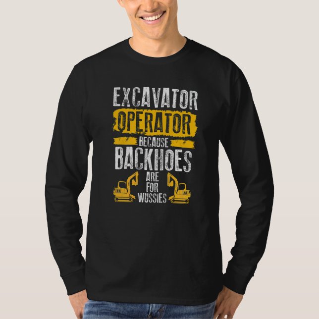 Because Backhoes Are For Wussies  Excavator Operat T-Shirt (Front)