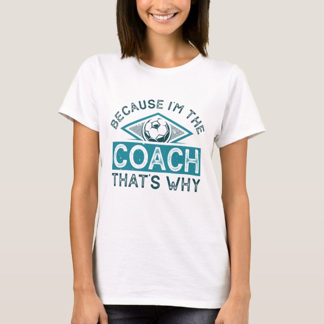Because I’m The Coach That’s Why T-Shirt (Front)