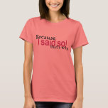 Because I said so! T-Shirt<br><div class="desc">From my Mum-isms line...  things your mother said and you swore you would never say.. but now you're saying them too! lol</div>