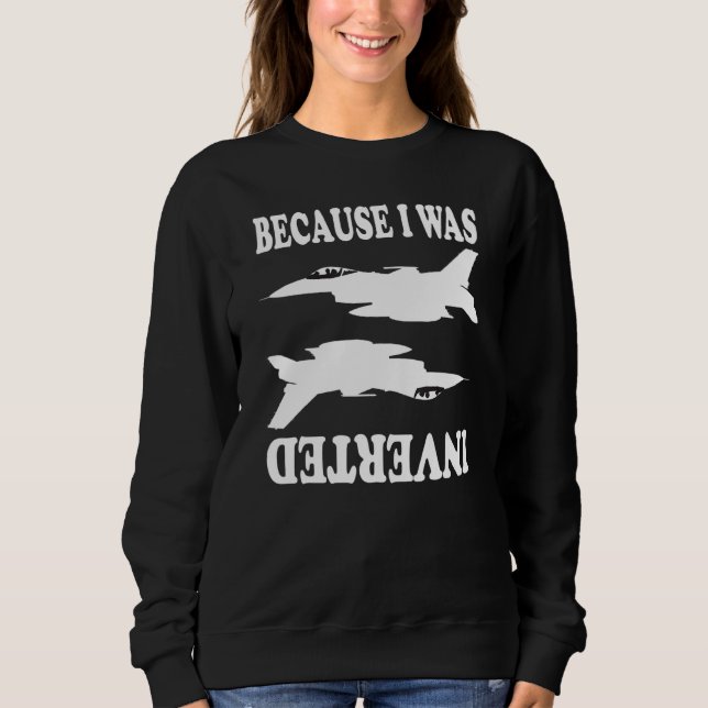 Because I Was Inverted   Aeroplane Jet Fighter Inv Sweatshirt (Front)