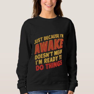 Because I'm Awake, Doesn't Mean I'm Ready To Do Th Sweatshirt