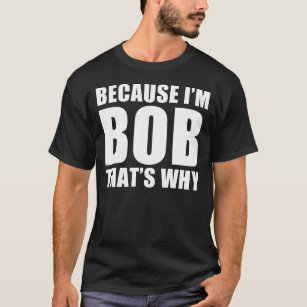 because i'm bob thats why T-Shirt