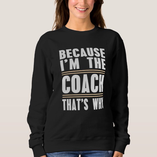 Because Im The Coach Thats Why  Coach Print Sweatshirt (Front)