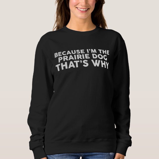 Because I'm The PRAIRIE DOG That's Why PRAIRIE DOG Sweatshirt (Front)