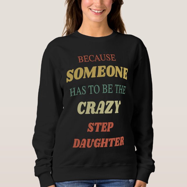 Because someone has to be the crazy step daughter sweatshirt (Front)