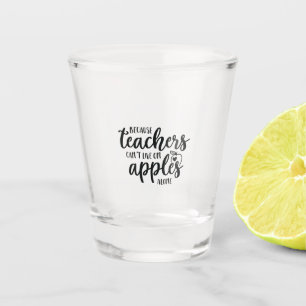 Because teachers can't live on apples alone shot glass