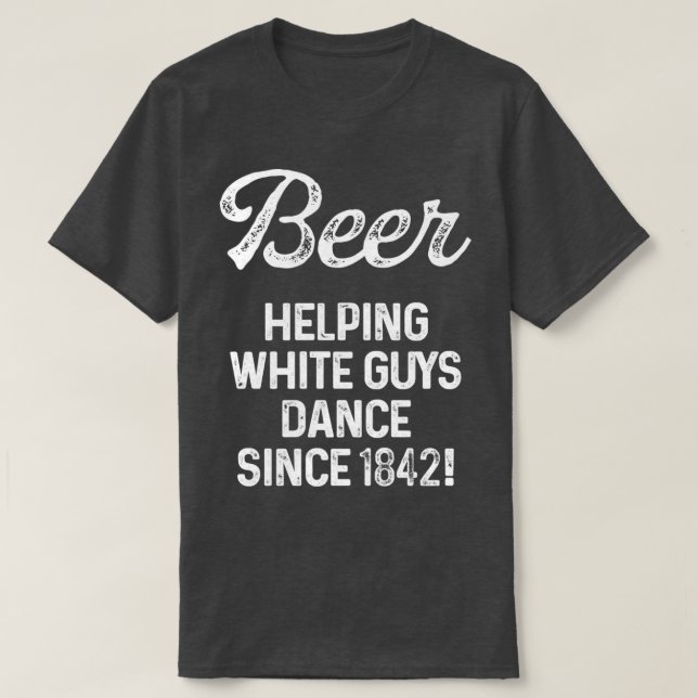Beer helping white guys dance since 1842 1 T-Shirt (Design Front)