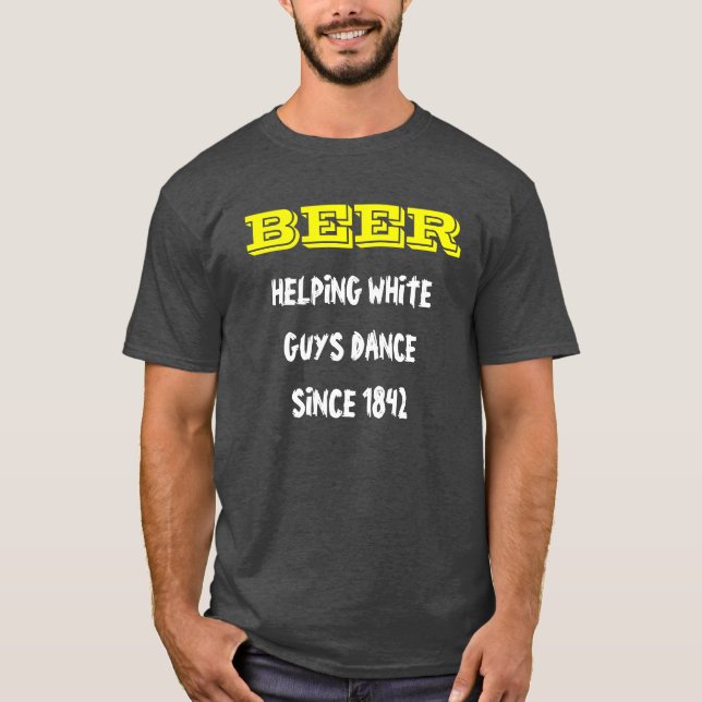 BEER,  HELPING WHITE GUYS DANCE SINCE 1842 T-Shirt (Front)