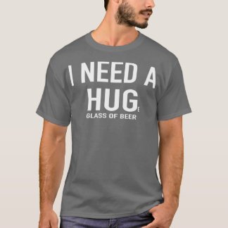 Beer I need a Huge glass of beer T-Shirt